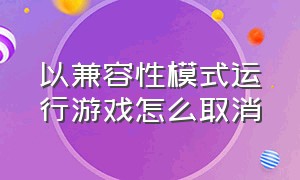 以兼容性模式运行游戏怎么取消