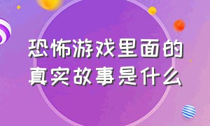 恐怖游戏里面的真实故事是什么