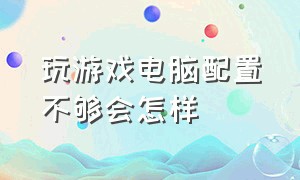 玩游戏电脑配置不够会怎样