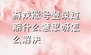 游戏账号登录过期什么意思呀怎么解决