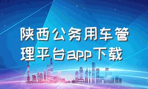 陕西公务用车管理平台app下载