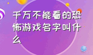 千万不能看的恐怖游戏名字叫什么