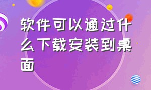 软件可以通过什么下载安装到桌面