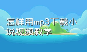 怎样用mp3下载小说视频教学（mp3怎么连接电脑下载小说）