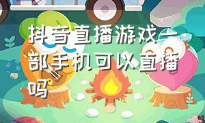 抖音直播游戏一部手机可以直播吗（抖音怎么游戏直播只用一部手机）