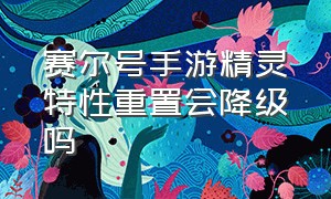 赛尔号手游精灵特性重置会降级吗