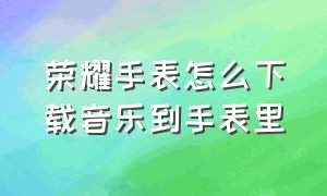 荣耀手表怎么下载音乐到手表里