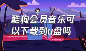 酷狗会员音乐可以下载到u盘吗（酷狗会员音乐下载到u盘怎么听不了）