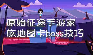 原始征途手游家族地图卡boss技巧（原始征途手游官网）