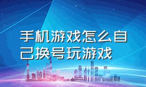 手机游戏怎么自己换号玩游戏