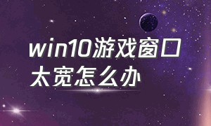 win10游戏窗口太宽怎么办