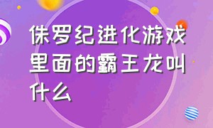 侏罗纪进化游戏里面的霸王龙叫什么