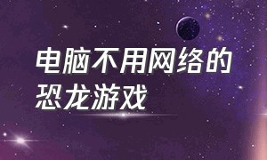 电脑不用网络的恐龙游戏