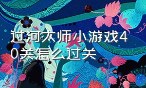 过河大师小游戏40关怎么过关（过河大师的智力闯关1-20关怎么过）