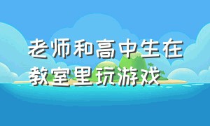 老师和高中生在教室里玩游戏