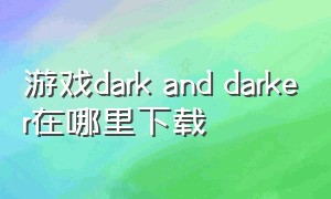 游戏dark and darker在哪里下载（dark and darker在哪里下载正版）