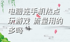 电脑连手机热点玩游戏 流量用的多吗