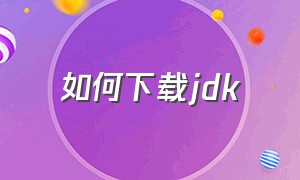 如何下载jdk（怎么下载jdk安装包）