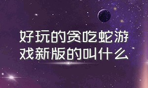 好玩的贪吃蛇游戏新版的叫什么