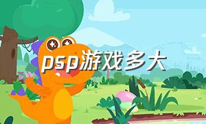 psp游戏多大（psp游戏全部有多少g）