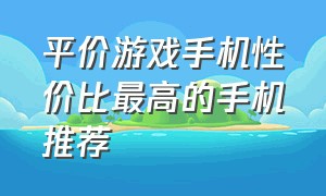 平价游戏手机性价比最高的手机推荐（游戏性价比高的手机排行榜）