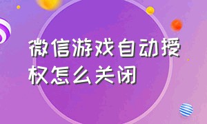 微信游戏自动授权怎么关闭