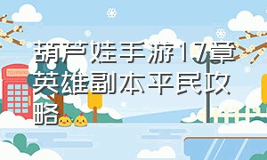 葫芦娃手游17章英雄副本平民攻略