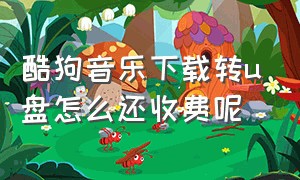 酷狗音乐下载转u盘怎么还收费呢