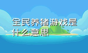 全民养猪游戏是什么意思（抖音上的养猪游戏是真的吗）