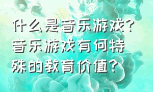 什么是音乐游戏?音乐游戏有何特殊的教育价值?