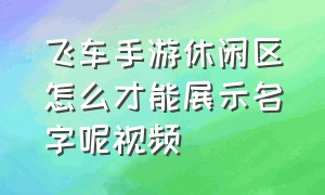 飞车手游休闲区怎么才能展示名字呢视频