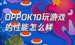 OPPOK10玩游戏的性能怎么样