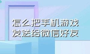 怎么把手机游戏发送给微信好友