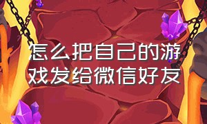 怎么把自己的游戏发给微信好友