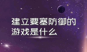 建立要塞防御的游戏是什么（什么游戏一边抵御敌人一边建造）