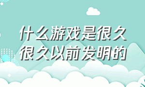 什么游戏是很久很久以前发明的