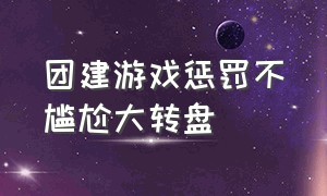 团建游戏惩罚不尴尬大转盘