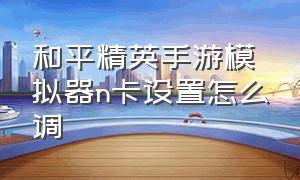 和平精英手游模拟器n卡设置怎么调