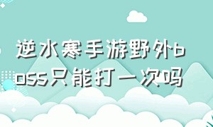 逆水寒手游野外boss只能打一次吗