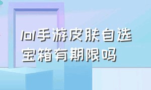 lol手游皮肤自选宝箱有期限吗（lol手游限定皮肤自选宝箱哪个好点）