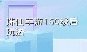 诛仙手游150级后玩法（诛仙手游150级后需要怎么升级）