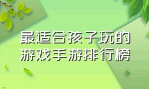 最适合孩子玩的游戏手游排行榜（10-12岁儿童适合玩什么手游游戏）