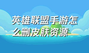 英雄联盟手游怎么删皮肤资源