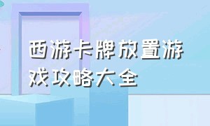 西游卡牌放置游戏攻略大全（西游卡牌放置游戏攻略大全最新）