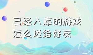 已经入库的游戏怎么送给好友