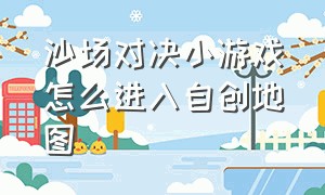 沙场对决小游戏怎么进入自创地图