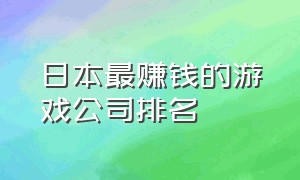 日本最赚钱的游戏公司排名（日本最赚钱的游戏公司排名前十）