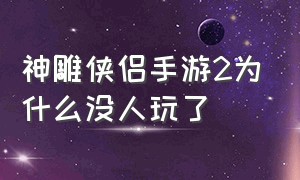 神雕侠侣手游2为什么没人玩了（神雕侠侣2手游没人玩了吗）