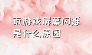 玩游戏屏幕闪烁是什么原因（玩游戏屏幕闪烁是什么原因呢）