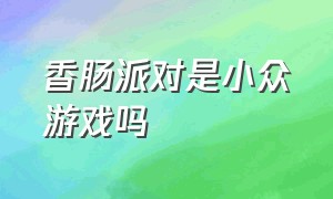 香肠派对是小众游戏吗（香肠派对本身是一个什么游戏）